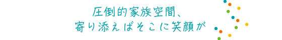 圧倒的家族空間、寄り添えばそこに笑顔が